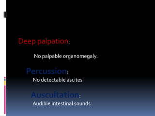 Deep palpation:
    No palpable organomegaly.

  Percussion:
    No detectable ascites

   Auscultation:
    Audible intestinal sounds
 