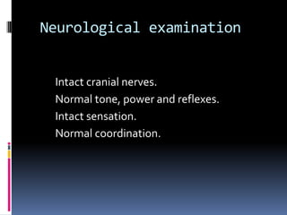 Neurological examination


 Intact cranial nerves.
 Normal tone, power and reflexes.
 Intact sensation.
 Normal coordination.
 