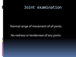 Joint examination



Normal range of movement of all joints.

No redness or tenderness of any joints.
 