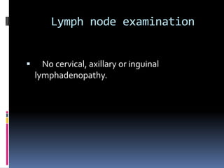 Lymph node examination


     No cervical, axillary or inguinal
    lymphadenopathy.
 