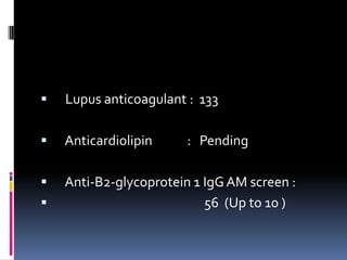    Lupus anticoagulant : 133

   Anticardiolipin     : Pending

   Anti-B2-glycoprotein 1 IgG AM screen :
                          56 (Up to 10 )
 