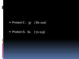  Protein C : 37   ( 82-110)

 Protein S: 61    ( 71-113)
 