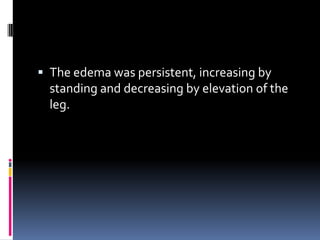  The edema was persistent, increasing by
  standing and decreasing by elevation of the
  leg.
 