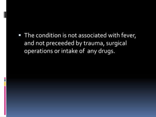  The condition is not associated with fever,
  and not preceeded by trauma, surgical
  operations or intake of any drugs.
 