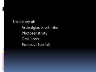 No history of:
     Arthralgias or arthritis
     Photosenstivity
     Oral ulcers
     Excessive hairfall
 
