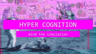 HYPER COGNITION
mind the simulation
 