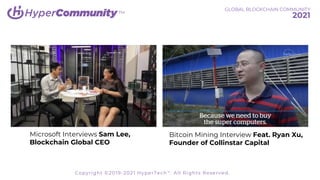 TM
Microsoft Interviews Sam Lee,
Blockchain Global CEO
Bitcoin Mining Interview Feat. Ryan Xu,
Founder of Collinstar Capital
GLOBAL BLOCKCHAIN COMMUNITY
2021
Copyright ©2019-2021 HyperTech™. All Rights Reserved.
 