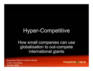 Hyper-Competitive

           How small companies can use
            globalisation to out-compete
                international giants
Executive Dean’s Lecture Series
Curtin University
23-Mar-2006
 