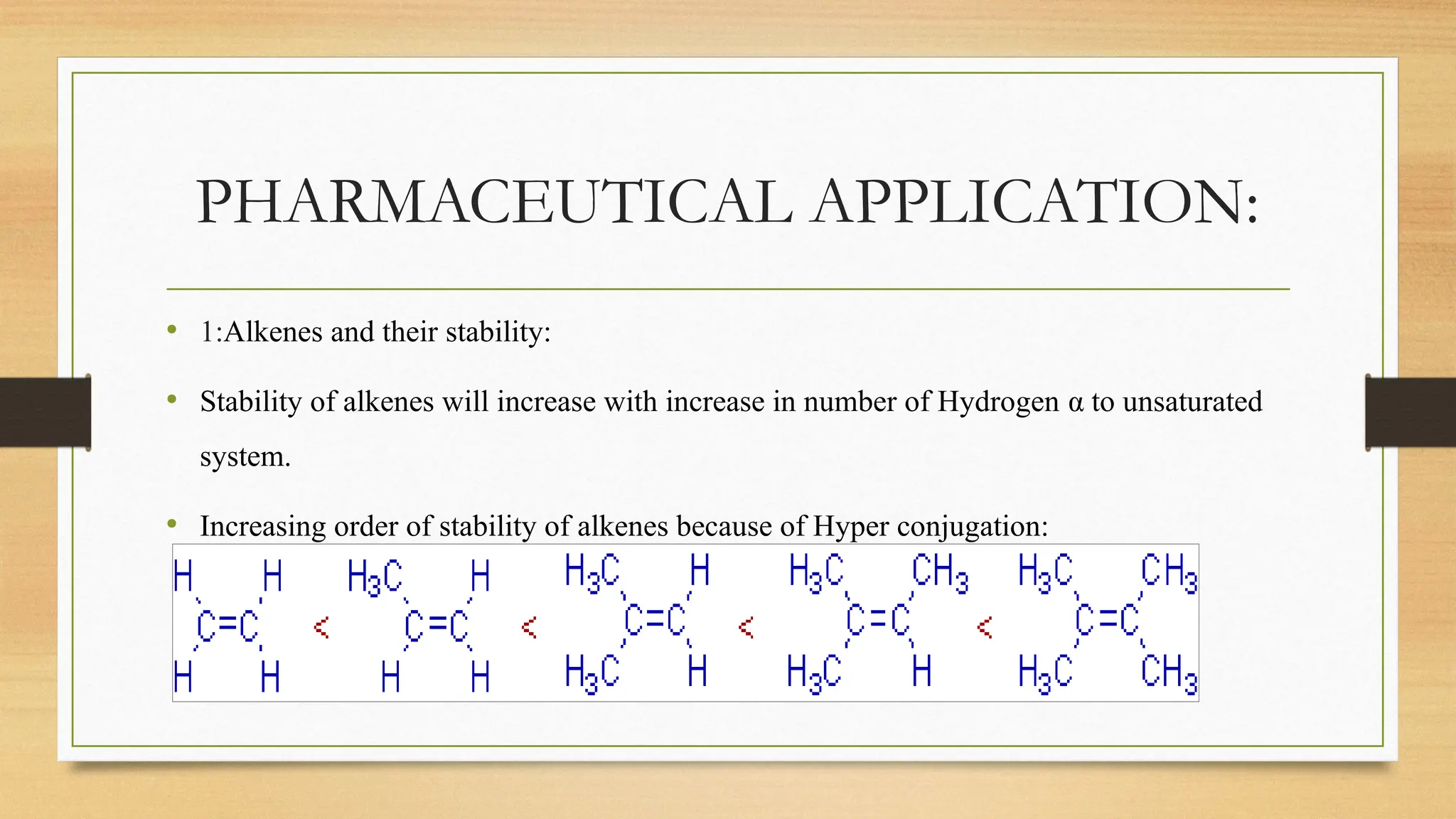 PHARMACEUTICAL APPLICATION:
• 1:Alkenes and their stability:
• Stability of alkenes will increase with increase in number of Hydrogen α to unsaturated
system.
• Increasing order of stability of alkenes because of Hyper conjugation:
 