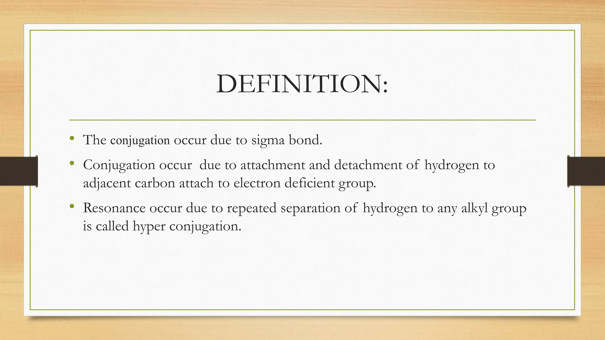 DEFINITION:
• The conjugation occur due to sigma bond.
• Conjugation occur due to attachment and detachment of hydrogen to
adjacent carbon attach to electron deficient group.
• Resonance occur due to repeated separation of hydrogen to any alkyl group
is called hyper conjugation.
 