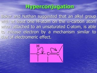 Hyperconjugation
Baker and Nathan suggested that an alkyl group
with at least one H-atom on the -carbon atom
when attached to an unsaturated C-atom, is able
to release electron by a mechanism similar to
that of electromeric effect.
C
H
C
C
 
