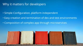 • Simple Configuration, platform independent
• Easy creation and termination of dev and test environments
• Composition of complex app through microservices
Why it matters for developers
 