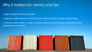 • Apps installations become easier
• Highly portable between Public Cloud providers and also Private environments
• Container APIs makes it easier to create scripts for provisioning, configuration and
deployment automation
Why it matters for admins and Ops
 