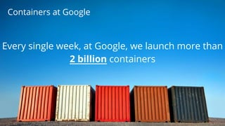 Containers at Google
Every single week, at Google, we launch more than
2 billion containers
 