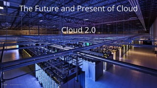 The Future and Present of Cloud
Cloud 2.0
 