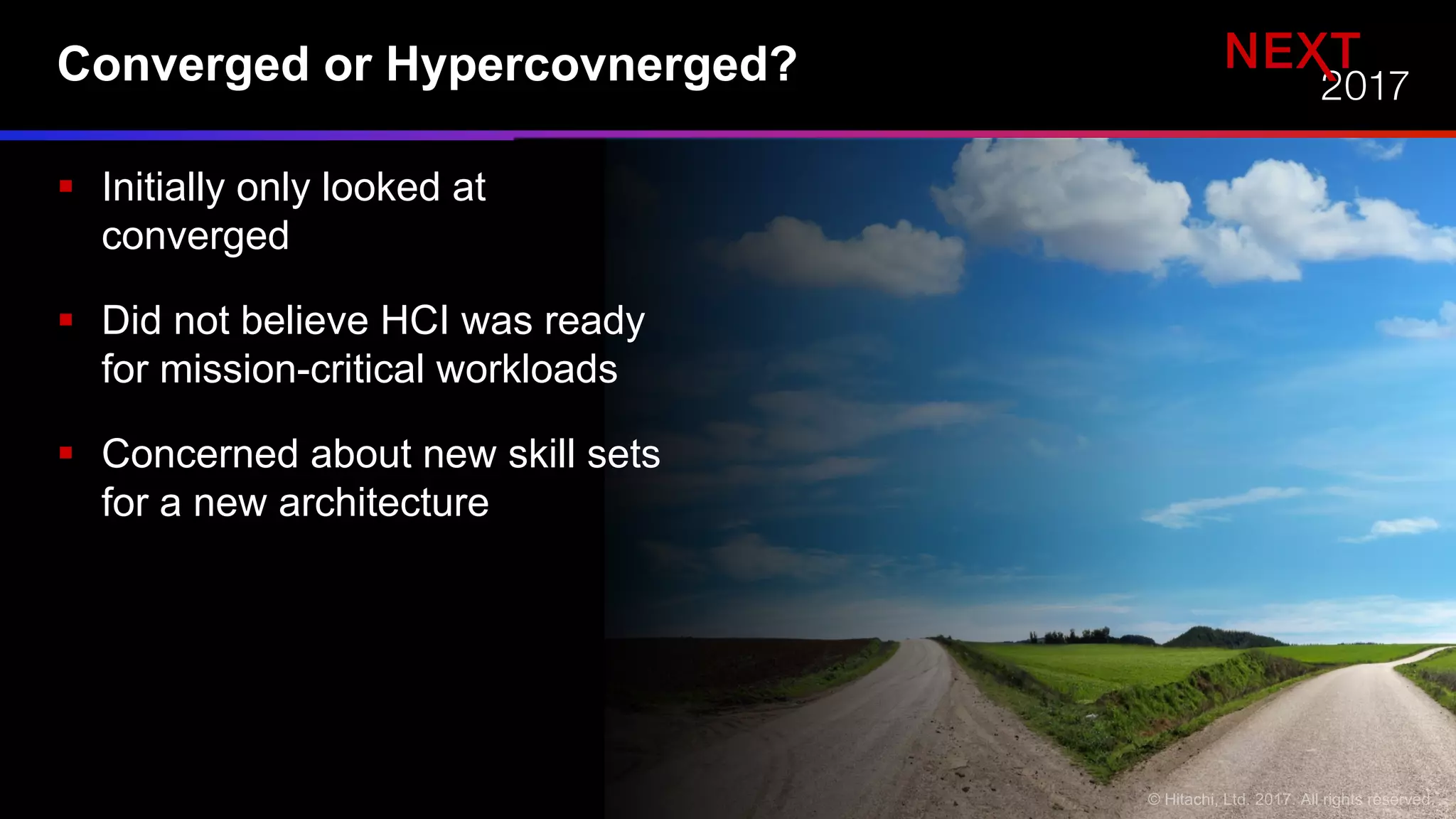 Converged or Hypercovnerged?
§ Initially only looked at
converged
§ Did not believe HCI was ready
for mission-critical workloads
§ Concerned about new skill sets
for a new architecture
 