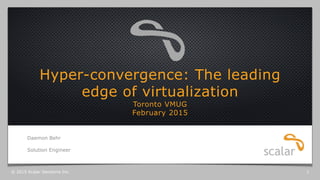 Hyper-convergence: The leading
edge of virtualization
Toronto VMUG
February 2015
Daemon Behr
Solution Engineer
© 2015 Scalar Decisions Inc. 1
 