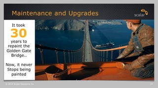 Maintenance and Upgrades
© 2014 Scalar Decisions Inc. 19
It took
30years to
repaint the
Golden Gate
Bridge..
Now, it never
Stops being
painted
 