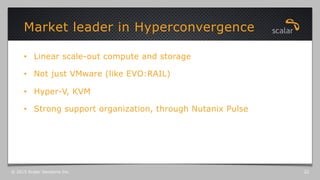 •  Linear scale-out compute and storage
•  Not just VMware (like EVO:RAIL)
•  Hyper-V, KVM
•  Strong support organization, through Nutanix Pulse
Market leader in Hyperconvergence
© 2015 Scalar Decisions Inc. 22
 