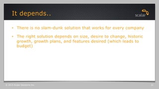 •  There is no slam-dunk solution that works for every company
•  The right solution depends on size, desire to change, historic
growth, growth plans, and features desired (which leads to
budget)
It depends..
© 2015 Scalar Decisions Inc. 31
 
