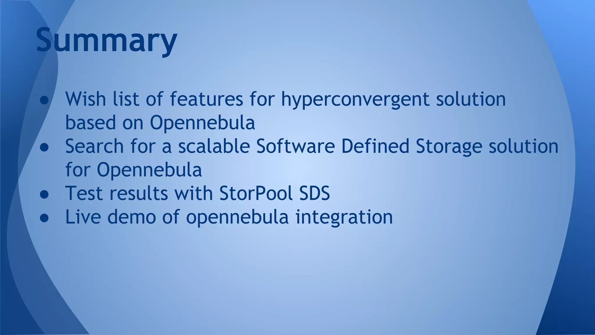 ● Wish list of features for hyperconvergent solution
based on Opennebula
● Search for a scalable Software Defined Storage solution
for Opennebula
● Test results with StorPool SDS
● Live demo of opennebula integration
Summary
 