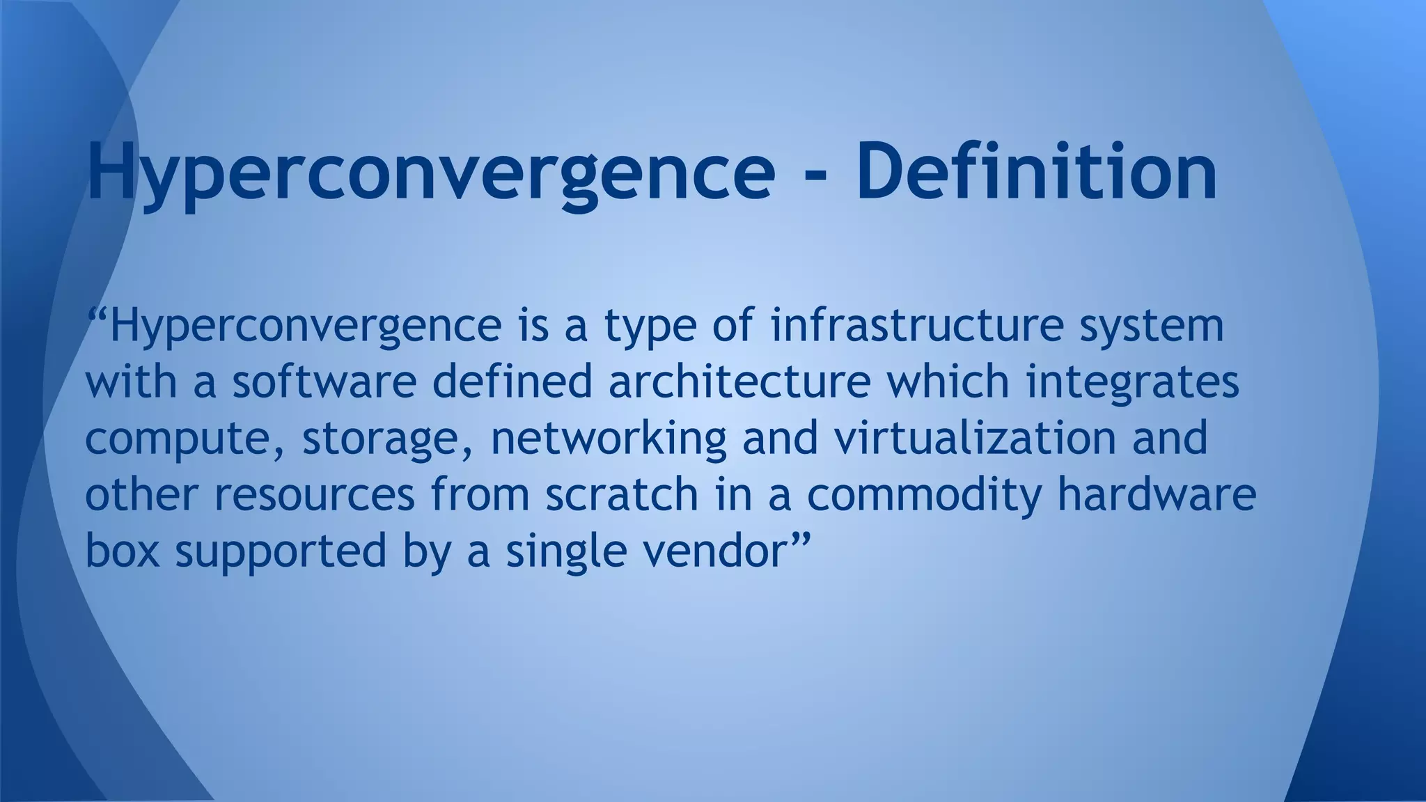 “Hyperconvergence is a type of infrastructure system
with a software defined architecture which integrates
compute, storage, networking and virtualization and
other resources from scratch in a commodity hardware
box supported by a single vendor”
Hyperconvergence - Definition
 
