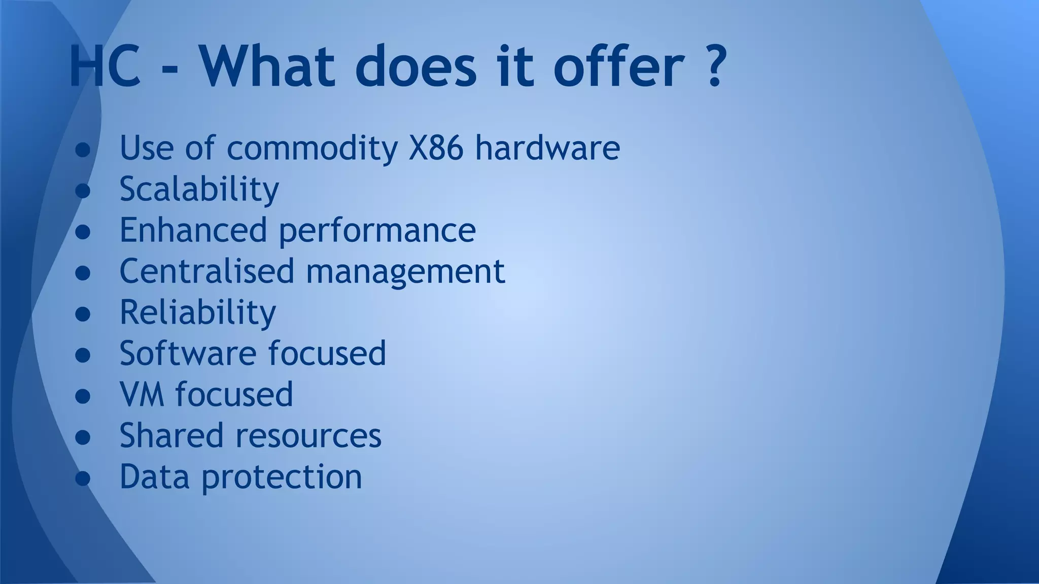 ● Use of commodity X86 hardware
● Scalability
● Enhanced performance
● Centralised management
● Reliability
● Software focused
● VM focused
● Shared resources
● Data protection
HC - What does it offer ?
 