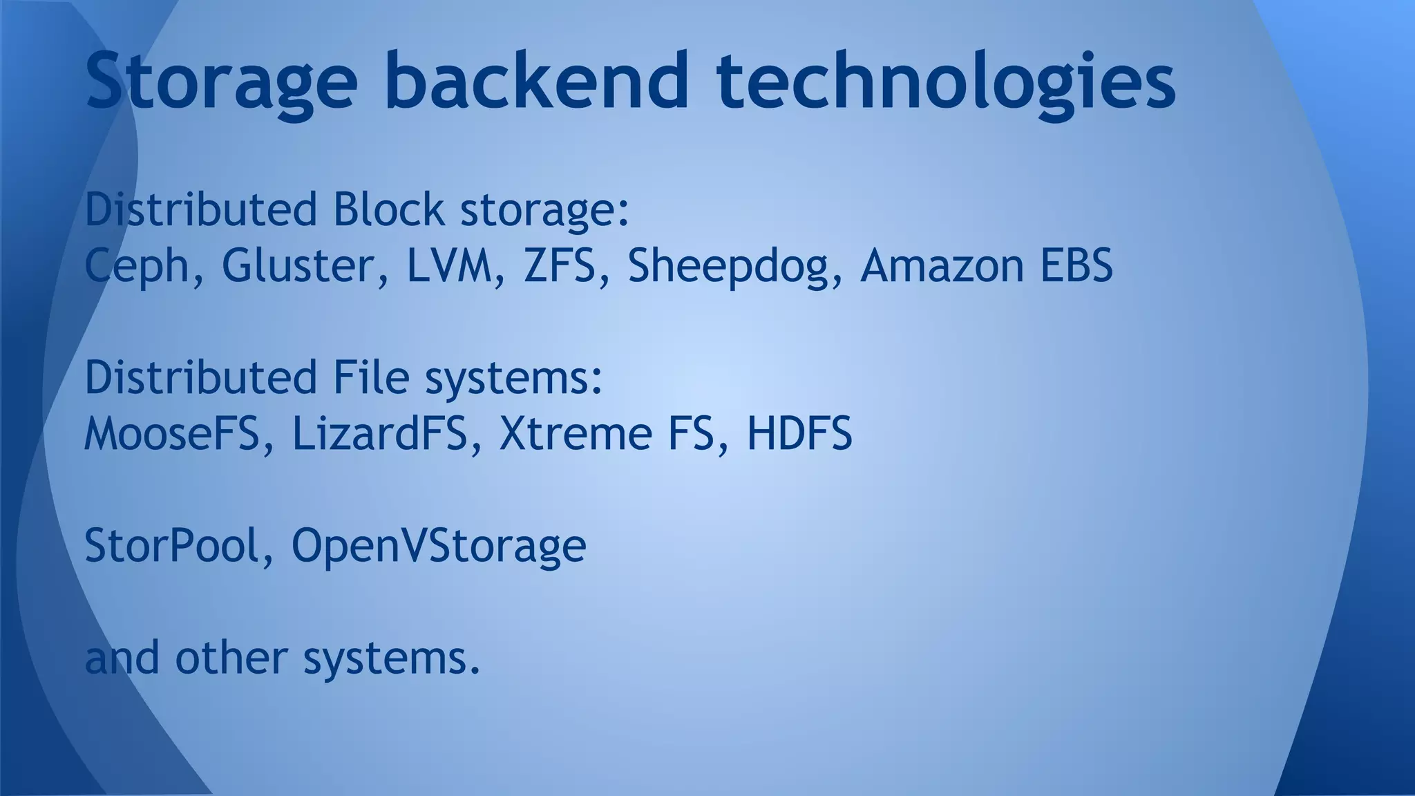 Distributed Block storage:
Ceph, Gluster, LVM, ZFS, Sheepdog, Amazon EBS
Distributed File systems:
MooseFS, LizardFS, Xtreme FS, HDFS
StorPool, OpenVStorage
and other systems.
Storage backend technologies
 