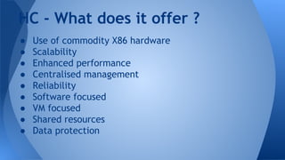 ● Use of commodity X86 hardware
● Scalability
● Enhanced performance
● Centralised management
● Reliability
● Software focused
● VM focused
● Shared resources
● Data protection
HC - What does it offer ?
 