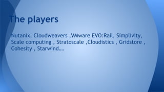 Nutanix, Cloudweavers ,VMware EVO:Rail, Simplivity,
Scale computing , Stratoscale ,Cloudistics , Gridstore ,
Cohesity , Starwind….
The players
 
