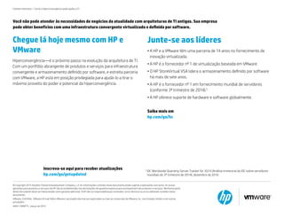 Inscreva-se aqui para receber atualizações
hp.com/go/getupdated
Junte-se aos líderes
•	A HP e a VMware têm uma parceria de 14 anos no fornecimento de
inovação virtualizada.
•	A HP é o fornecedor nº 1 de virtualização baseada em VMware.
•	O HP StoreVirtual VSA lidera o armazenamento definido por software
há mais de sete anos.
•	A HP é o fornecedor nº 1 em fornecimento mundial de servidores
(conforme 3º trimestre de 2014).5
•	A HP oferece suporte de hardware e software globalmente.
Saiba mais em
hp.com/go/hc
Chegue lá hoje mesmo com HP e
VMware
Hiperconvergência—é o próximo passo na evolução da arquitetura de TI.
Com um portfólio abrangente de produtos e serviços para infraestrutura
convergente e armazenamento definido por software, e estreita parceria
com VMware, a HP está em posição privilegiada para ajudá-lo a tirar o
máximo proveito do poder e potencial da hiperconvergência.
© Copyright 2015 Hewlett-Packard Development Company, L.P. As informações contidas neste documento estão sujeitas a alterações sem aviso. As únicas
garantias para produtos e serviços da HP são as estabelecidas nas declarações de garantia expressa que acompanham tais produtos e serviços. Nenhuma parte
deste documento deve ser interpretada como garantia adicional. A HP não se responsabiliza por omissões, erros técnicos ou erros editoriais contidos neste
documento.
VMware, EVO:RAIL, VMware Virtual SAN e VMware Log Insight são marcas registradas ou marcas comerciais da VMware, Inc. nos Estados Unidos e em outras
jurisdições.
4AA5-7480PTL, março de 2015
Você não pode atender às necessidades de negócios da atualidade com arquiteturas de TI antigas. Sua empresa
pode obter benefícios com uma infraestrutura convergente virtualizada e definida por software.
Folheto interativo | Como a hiperconvergência pode ajudar a TI
5
IDC Worldwide Quarterly Server Tracker for 3Q14 (Análise trimestral da IDC sobre servidores
mundiais do 3º trimestre de 2014), dezembro de 2014.
 