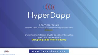 Ecommerce 3.0
Peer to Peer Marketplace Powered by Blockchain
Enabling mainstream crypto adoption through a
hyperlocal marketplace.
Disrupting a $22 Trillion industry
w w w . h y p e r d a p p . o r g
Strictly Private & Confidential
HyperDapp
 