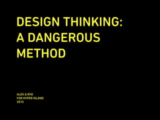 DESIGN THINKING:
A DANGEROUS
METHOD
ALEX & RYO
FOR HYPER ISLAND
2015
 