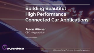 Building Beautiful
High Performance
Connected Car Applications
Jason Wiener
CEO - Hyperdrive
@jasonwiener
Building Beautiful High Performance Connected Car Applications
 