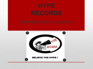 HYPE 
RECORDS 
HERRAMIENTAS DE LA WEB 2.0 
 
