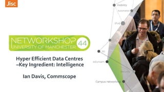 Hyper Efficient Data Centres
–Key Ingredient: Intelligence
Ian Davis, Commscope
 