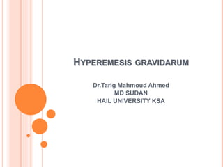 HYPEREMESIS GRAVIDARUM
Dr.Tarig Mahmoud Ahmed
MD SUDAN
HAIL UNIVERSITY KSA
 