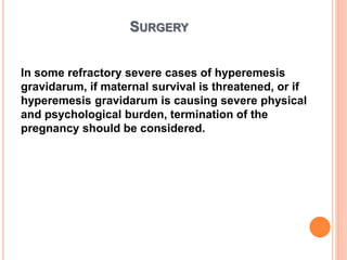 SURGERY
In some refractory severe cases of hyperemesis
gravidarum, if maternal survival is threatened, or if
hyperemesis gravidarum is causing severe physical
and psychological burden, termination of the
pregnancy should be considered.
 