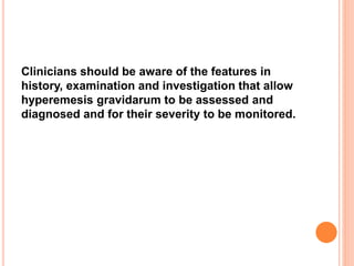 Clinicians should be aware of the features in
history, examination and investigation that allow
hyperemesis gravidarum to be assessed and
diagnosed and for their severity to be monitored.
 