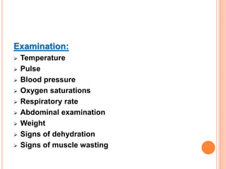 Examination:
 Temperature
 Pulse
 Blood pressure
 Oxygen saturations
 Respiratory rate
 Abdominal examination
 Weight
 Signs of dehydration
 Signs of muscle wasting
 