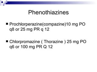 Phenothiazines Prochlorperazine(compazine)10 mg PO q8 or 25 mg PR q 12 Chlorpromazine ( Thorazine ) 25 mg PO q6 or 100 mg PR Q 12 