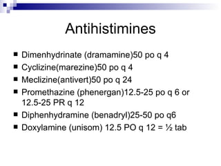 Antihistimines Dimenhydrinate (dramamine)50 po q 4 Cyclizine(marezine)50 po q 4 Meclizine(antivert)50 po q 24 Promethazine (phenergan)12.5-25 po q 6 or 12.5-25 PR q 12 Diphenhydramine (benadryl)25-50 po q6 Doxylamine (unisom) 12.5 PO q 12 = ½ tab 