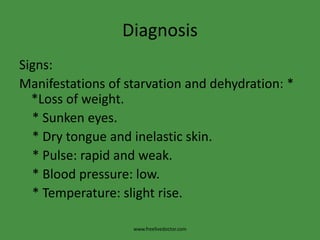 Diagnosis
Signs:
Manifestations of starvation and dehydration: *
*Loss of weight.
* Sunken eyes.
* Dry tongue and inelastic skin.
* Pulse: rapid and weak.
* Blood pressure: low.
* Temperature: slight rise.
www.freelivedoctor.com
 