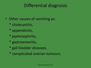 Differential diagnosis
• Other causes of vomiting as:
* cholecystitis,
* appendicitis,
* pyelonephritis,
* gastroenteritis,
* gall bladder diseases,
* complicated ovarian tumours.
www.freelivedoctor.com
 