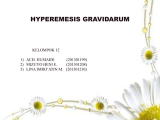 HYPEREMESIS GRAVIDARUM
KELOMPOK 12
1) ACH. HUMAIDI (201301199)
2) MIZUYO HENI E. (201301208)
3) LINA IMRO’ATIN M. (201301210)
 