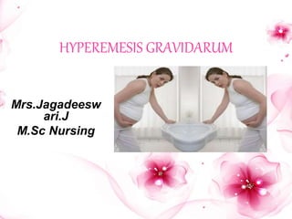 HYPEREMESIS GRAVIDARUM
Mrs.Jagadeesw
ari.J
M.Sc Nursing
 