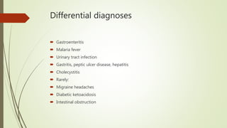 Differential diagnoses
 Gastroenteritis
 Malaria fever
 Urinary tract infection
 Gastritis, peptic ulcer disease, hepatitis
 Cholecystitis
 Rarely:
 Migraine headaches
 Diabetic ketoacidosis
 Intestinal obstruction
 