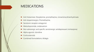 MEDICATIONS
 Anti histamines: Doxylamine, promethazine, cinnarizine,dimenhydrinate
 Anti dopaminergics: Promethazine,
 Serotonin receptor antagonist
 Metoclopromide, ondansetron
 Non adrenergic and specific serotonergic antidepressant (mirtazipine)
 Alpha agonist: clonidine
 Corticosteroids
 Combined formulations: diclegis
 