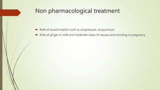 Non pharmacological treatment
 Role of acustimulation such as acupressure, acupuncture
 Role of ginger in mild and moderate cases of nausea and vomiting in pregnancy
 