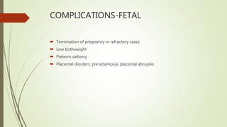 COMPLICATIONS-FETAL
 Termination of pregnancy in refractory cases
 Low birthweight
 Preterm delivery
 Placental diorders: pre eclampsia, placental abruptio
 